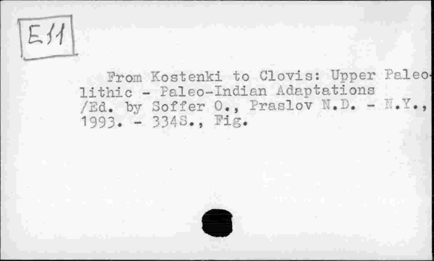 ﻿
Prom Kostenki to Clovis: Upper Paleo lithic - Paleo-Indian Adaptations /Ed. by Soffer 0., Praslov N.D. - I.Y., 1993. - 3343., Pig.